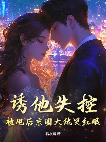 诱他失控，被甩后京圈大佬哭红眼诱他失控，被甩后京圈大佬哭红眼